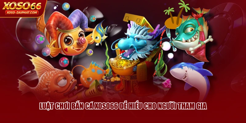 Luật chơi Bắn Cá XOSO66 dễ hiểu cho người tham gia